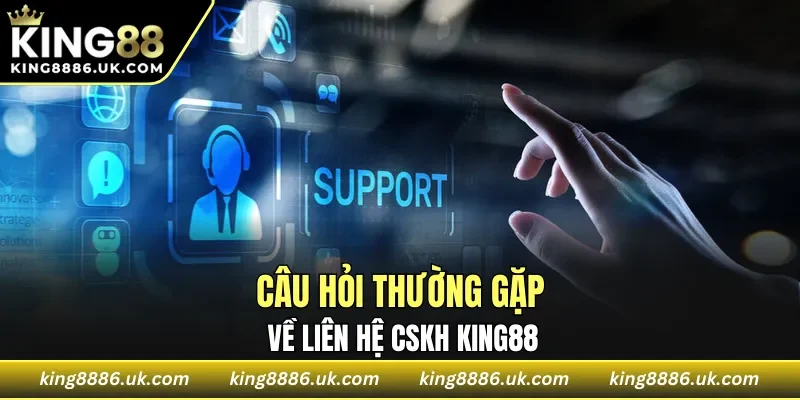 Câu hỏi thường gặp về liên hệ CSKH KING88